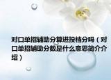 对口单招辅助分算进投档分吗（对口单招辅助分数是什么意思简介介绍）