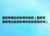 西安有哪些好的骨科医院（西安市哪里有比较好的骨科医院或者诊所）