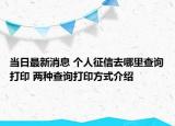当日最新消息 个人征信去哪里查询打印 两种查询打印方式介绍