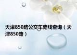 天津850路公交车路线查询（天津850路）