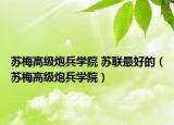苏梅高级炮兵学院 苏联最好的（苏梅高级炮兵学院）