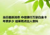 当日最新消息 中信银行万豪白金卡年费多少 结果有点出人意料