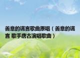 善意的谎言歌曲原唱（善意的谎言 歌手唐古演唱歌曲）