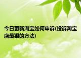 今日更新淘宝如何申诉(投诉淘宝店最狠的方法)