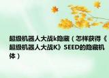 超级机器人大战k隐藏（怎样获得《超级机器人大战K》SEED的隐藏机体）