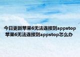 今日更新苹果6无法连接到appstop 苹果6无法连接到appstop怎么办