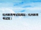 杭州教育考试院网站（杭州教育考试院）