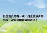 日全食几年有一次（日全食多少年出现一次来这里看详细说法）