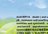 ALACRITY:A．doubt（and uncertaintyB．hesitance and unwillingnessC．pessimism and cynicismD．carefulness and terrorE．apprehension and nervousness请帮忙给出正确答案和分析谢谢