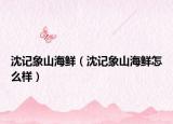 沈记象山海鲜（沈记象山海鲜怎么样）