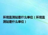 环境监测站是什么单位（环境监测站是什么单位）