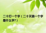 二十打一个字（二十天猜一个字是什么字?）