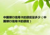 中国银行信用卡的额度是多少（中国银行信用卡的额度）