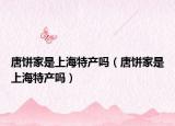 唐饼家是上海特产吗（唐饼家是上海特产吗）