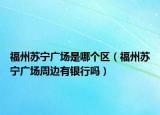 福州苏宁广场是哪个区（福州苏宁广场周边有银行吗）