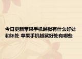 今日更新苹果手机越狱有什么好处和坏处 苹果手机越狱好处有哪些