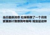 当日最新消息 社保断缴了一个月需要重新计算缴纳年限吗 规定是这样