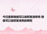 今日更新微信可以定时发消息吗 微信可以定时发消息的教程