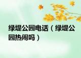 绿堤公园电话（绿堤公园热闹吗）