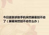 今日更新求助手机突然屏幕划不动了（屏幕突然划不动怎么办）
