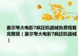 赛尔号大电影7疯狂机器城免费观看完整版（赛尔号大电影7疯狂机器城）