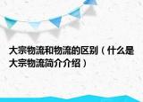 大宗物流和物流的区别（什么是大宗物流简介介绍）