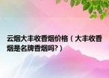 云烟大丰收香烟价格（大丰收香烟是名牌香烟吗?）