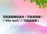 沉鱼是指哪位美女（沉鱼是指谁