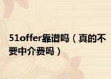 51offer靠谱吗（真的不要中介费吗）