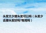 头发太少接头发可以吗（头发少去接头发好吗?有用吗）