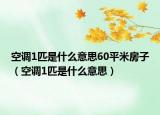 空调1匹是什么意思60平米房子（空调1匹是什么意思）