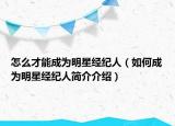 怎么才能成为明星经纪人（如何成为明星经纪人简介介绍）
