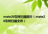 mate20怎样扫描照片（mate20怎样扫描文件）