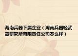 湖南兵器下属企业（湖南兵器轻武器研究所有限责任公司怎么样）