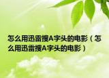 怎么用迅雷搜A字头的电影（怎么用迅雷搜A字头的电影）