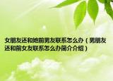 女朋友还和她前男友联系怎么办（男朋友还和前女友联系怎么办简介介绍）
