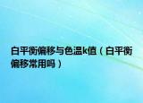 白平衡偏移与色温k值（白平衡偏移常用吗）