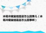 冰箱冷藏室结霜是怎么回事儿（冰箱冷藏室结霜是怎么回事啊）