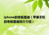 iphone的老板是谁（苹果手机的老板是谁简介介绍）