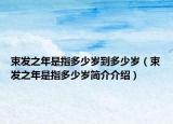 束发之年是指多少岁到多少岁（束发之年是指多少岁简介介绍）