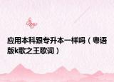应用本科跟专升本一样吗（粤语版k歌之王歌词）