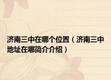 济南三中在哪个位置（济南三中地址在哪简介介绍）