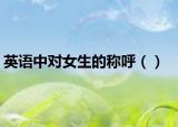 英语中对女生的称呼（）