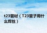 t23管材（T23管子用什么焊丝）