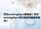 华为watch gt2pro接电话（华为watchgt2pro可以接听和拒接来电吗）