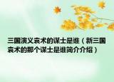 三国演义袁术的谋士是谁（新三国袁术的那个谋士是谁简介介绍）