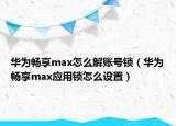 华为畅享max怎么解账号锁（华为畅享max应用锁怎么设置）