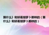 算什么》和娇羞胡萝卜那样的（算什么》和娇羞胡萝卜那样的）