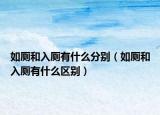 如厕和入厕有什么分别（如厕和入厕有什么区别）