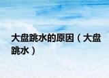 大盘跳水的原因（大盘跳水）